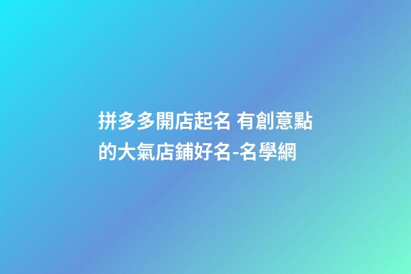 拼多多開店起名 有創意點的大氣店鋪好名-名學網-第1張-店鋪起名-玄機派